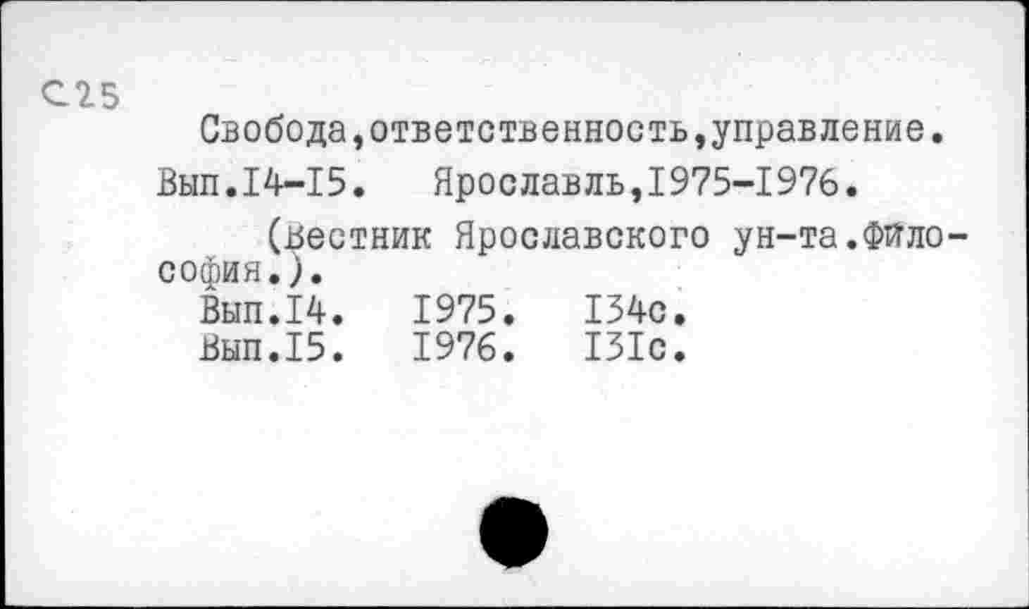 ﻿С25
Свобода,ответственность,управление.
Вып.14-15. Ярославль,1975-1976.
(вестник Ярославского ун-та.Философия.).
Вып.14.	1975.	134с.
Вып.15.	1976.	131с.